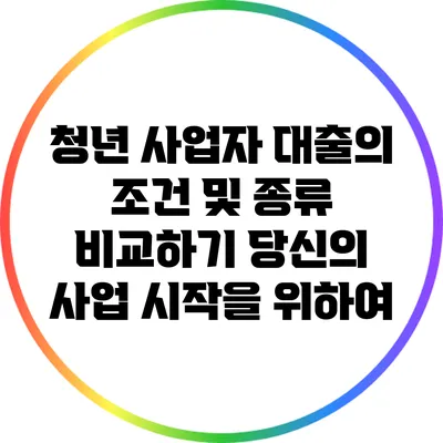 청년 사업자 대출의 조건 및 종류 비교하기: 당신의 사업 시작을 위하여