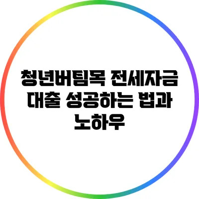 청년버팀목 전세자금 대출 성공하는 법과 노하우