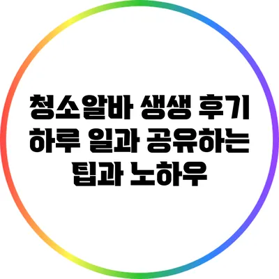 청소알바 생생 후기: 하루 일과 공유하는 팁과 노하우