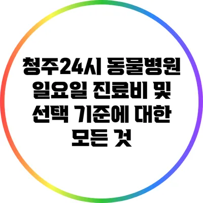 청주24시 동물병원: 일요일 진료비 및 선택 기준에 대한 모든 것