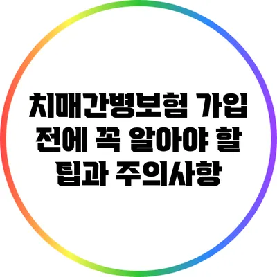 치매간병보험 가입 전에 꼭 알아야 할 팁과 주의사항