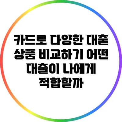 카드로 다양한 대출 상품 비교하기: 어떤 대출이 나에게 적합할까?
