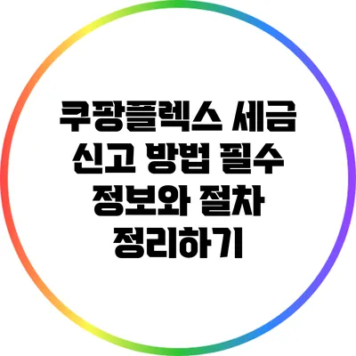쿠팡플렉스 세금 신고 방법: 필수 정보와 절차 정리하기