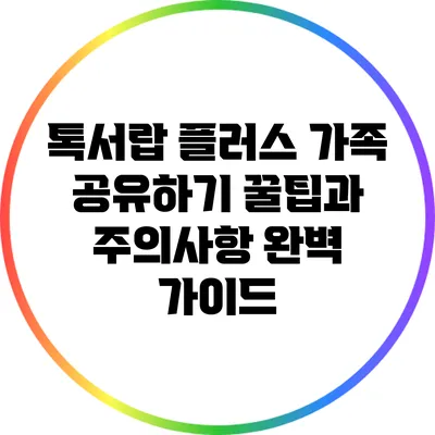 톡서랍 플러스 가족 공유하기: 꿀팁과 주의사항 완벽 가이드