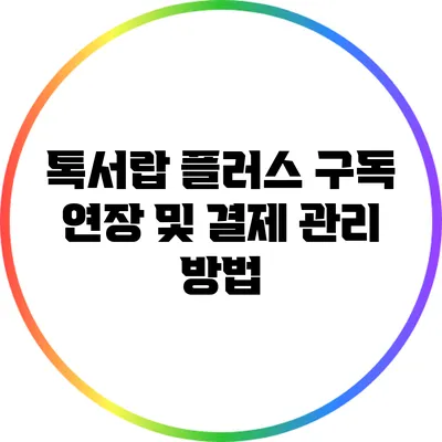 톡서랍 플러스 구독 연장 및 결제 관리 방법