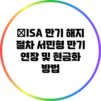 ﻿ISA 만기 해지 절차: 서민형 만기 연장 및 현금화 방법