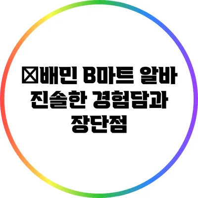 �배민 B마트 알바: 진솔한 경험담과 장단점