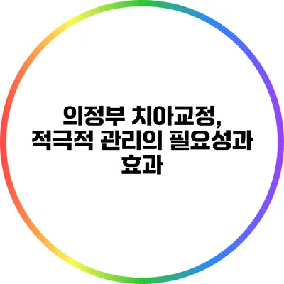 의정부 치아교정, 적극적 관리의 필요성과 효과