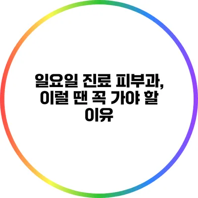 일요일 진료 피부과, 이럴 땐 꼭 가야 할 이유