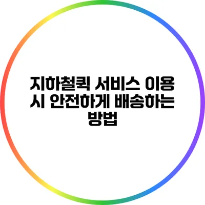 지하철퀵 서비스 이용 시 안전하게 배송하는 방법