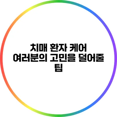 치매 환자 케어: 여러분의 고민을 덜어줄 팁