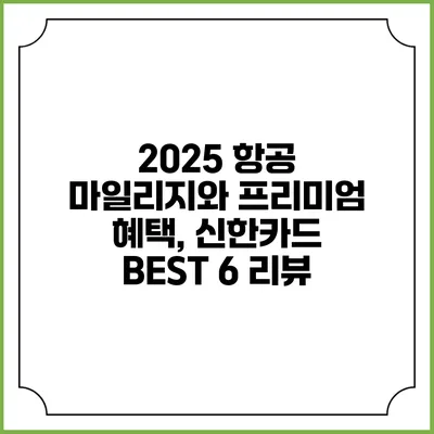 2025 항공 마일리지와 프리미엄 혜택, 신한카드 BEST 6 리뷰