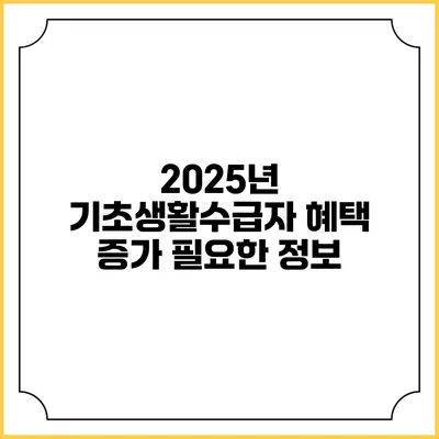 2025년 기초생활수급자 혜택 증가 필요한 정보