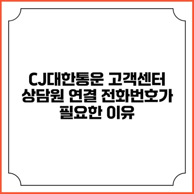 CJ대한통운 고객센터 상담원 연결 전화번호가 필요한 이유