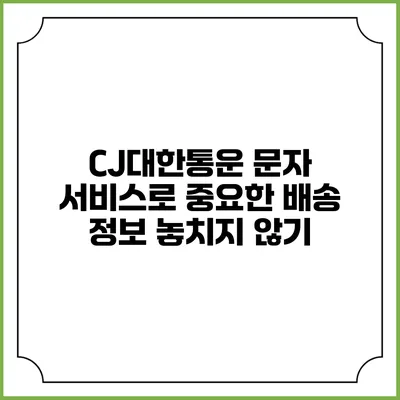 CJ대한통운 문자 서비스로 중요한 배송 정보 놓치지 않기