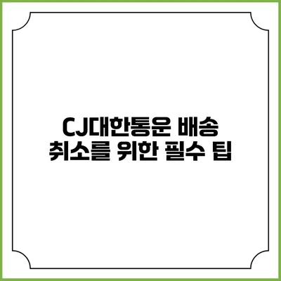CJ대한통운 배송 취소를 위한 필수 팁