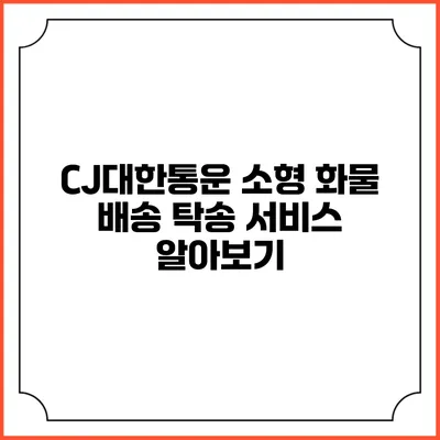 CJ대한통운 소형 화물 배송 탁송 서비스 알아보기