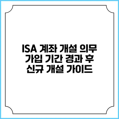 ISA 계좌 개설: 의무 가입 기간 경과 후 신규 개설 가이드