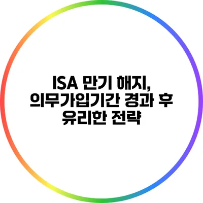 ISA 만기 해지, 의무가입기간 경과 후 유리한 전략