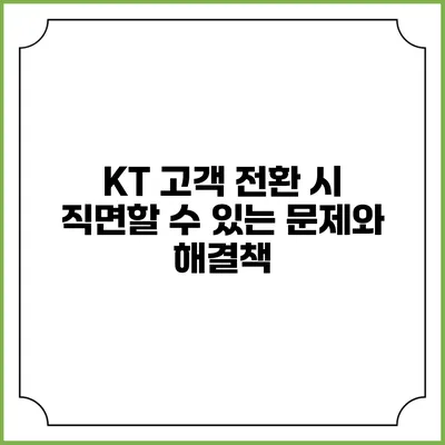 KT 고객 전환 시 직면할 수 있는 문제와 해결책