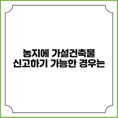 농지에 가설건축물 신고하기: 가능한 경우는?
