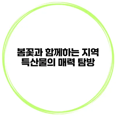 봄꽃과 함께하는 지역 특산물의 매력 탐방