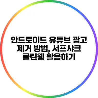 안드로이드 유튜브 광고 제거 방법, 서프샤크 클린웹 활용하기