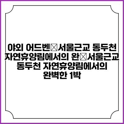 야외 어드벤�서울근교 동두천 자연휴양림에서의 완�서울근교 동두천 자연휴양림에서의 완벽한 1박