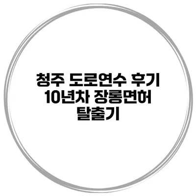 청주 도로연수 후기 10년차 장롱면허 탈출기
