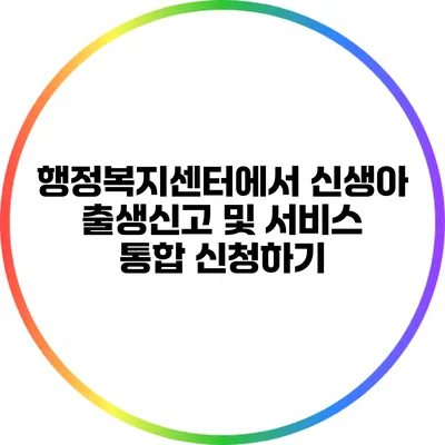 행정복지센터에서 신생아 출생신고 및 서비스 통합 신청하기