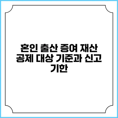 혼인 출산 증여 재산 공제 대상 기준과 신고 기한