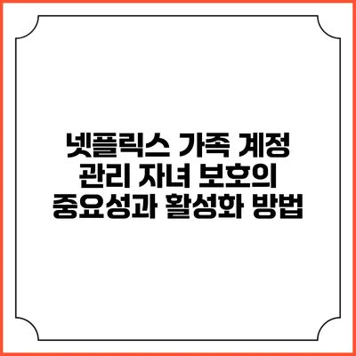 넷플릭스 가족 계정 관리 자녀 보호의 중요성과 활성화 방법